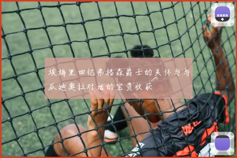 埃梅里回忆弗格森爵士的关怀与与瓜迪奥拉对话的宝贵收获