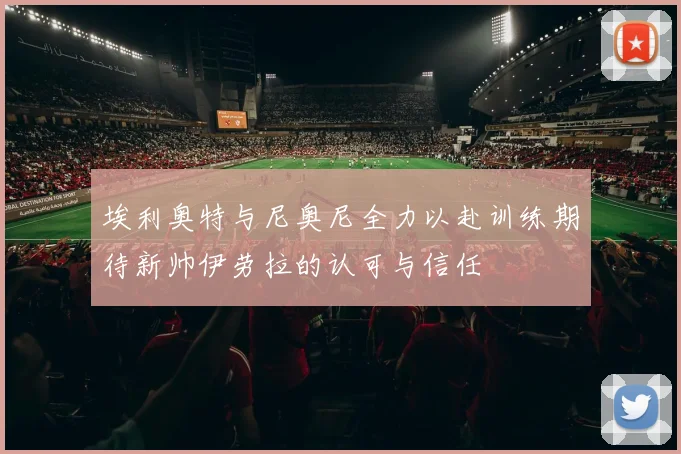 埃利奥特与尼奥尼全力以赴训练期待新帅伊劳拉的认可与信任