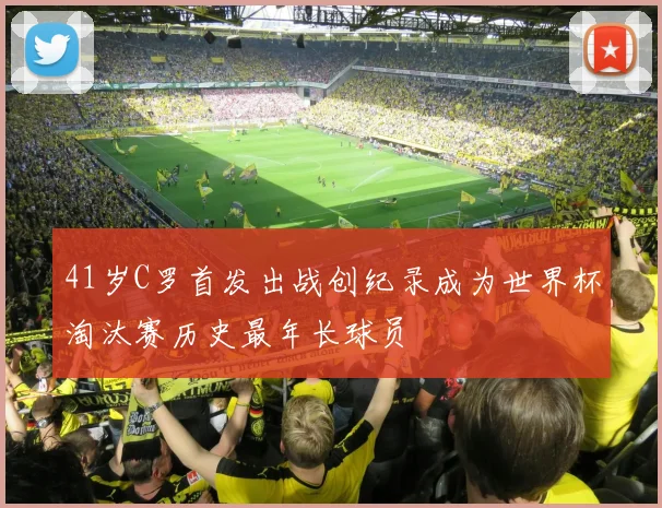41岁C罗首发出战创纪录成为世界杯淘汰赛历史最年长球员