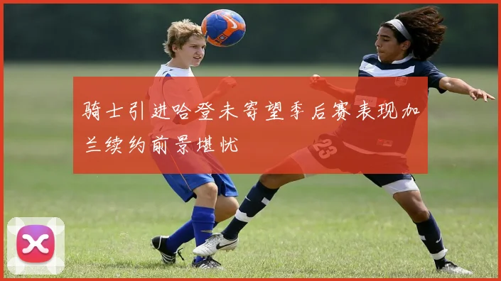 骑士引进哈登未寄望季后赛表现加兰续约前景堪忧
