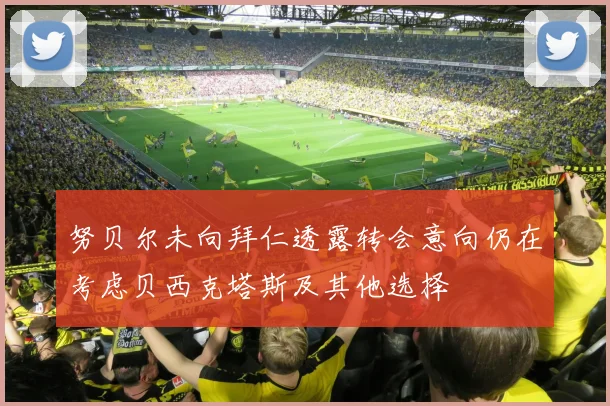 努贝尔未向拜仁透露转会意向仍在考虑贝西克塔斯及其他选择
