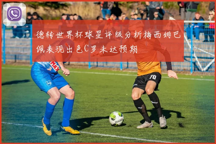 德转世界杯球星评级分析梅西姆巴佩表现出色C罗未达预期