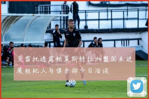 莫雷托透露帕莱斯特拉加盟国米进展经纪人与俱乐部今日洽谈