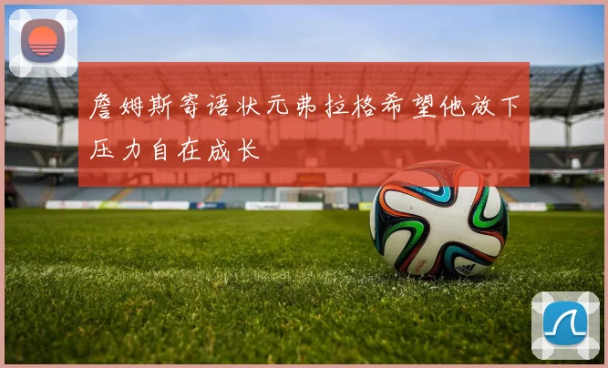 詹姆斯寄语状元弗拉格希望他放下压力自在成长