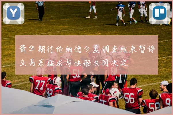 萧华期待伦纳德今夏调查结束暂停交易系猛龙与快船共同决定