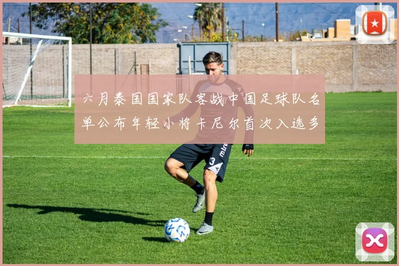 六月泰国国家队客战中国足球队名单公布年轻小将卡尼尔首次入选多名经验丰富老将随队出征