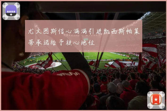 尤文图斯信心满满引进凯西斯帕莱蒂承诺给予核心地位