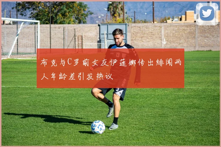 布克与C罗前女友伊莲娜传出绯闻两人年龄差引发热议