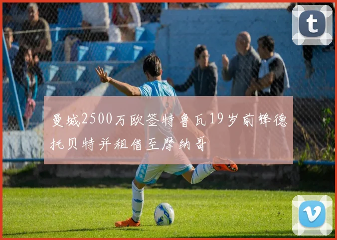 曼城2500万欧签特鲁瓦19岁前锋德托贝特并租借至摩纳哥