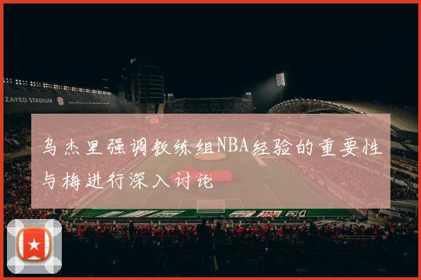 乌杰里强调教练组NBA经验的重要性与梅进行深入讨论
