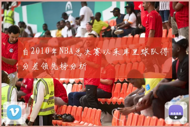 自2010年NBA总决赛以来库里球队得分差领先榜分析