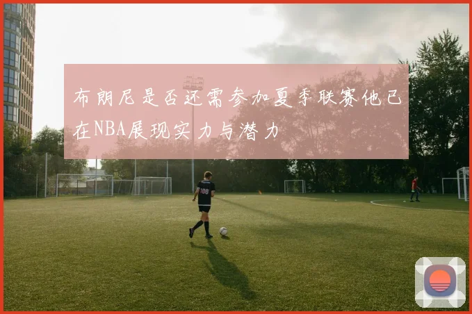 布朗尼是否还需参加夏季联赛他已在NBA展现实力与潜力