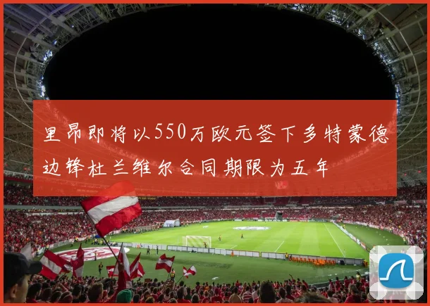 里昂即将以550万欧元签下多特蒙德边锋杜兰维尔合同期限为五年