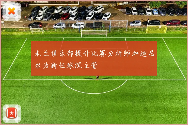 米兰俱乐部提升比赛分析师加迪尼尔为新任球探主管