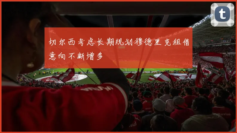 切尔西考虑长期规划穆德里克租借意向不断增多