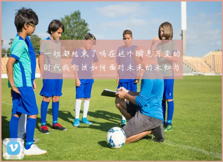 一切都结束了吗在这个瞬息万变的时代我们该如何面对未来的未知与挑战