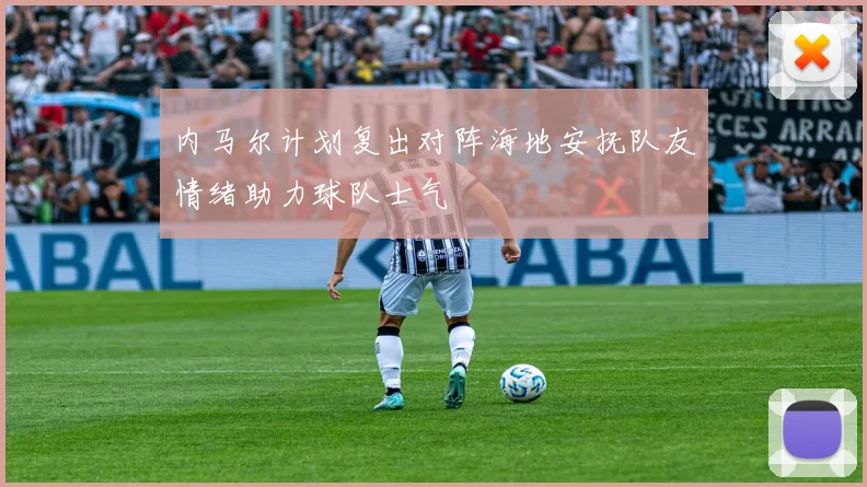 内马尔计划复出对阵海地安抚队友情绪助力球队士气