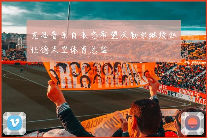 克洛普亲自表态希望沃勒尔继续担任德天空体育总监