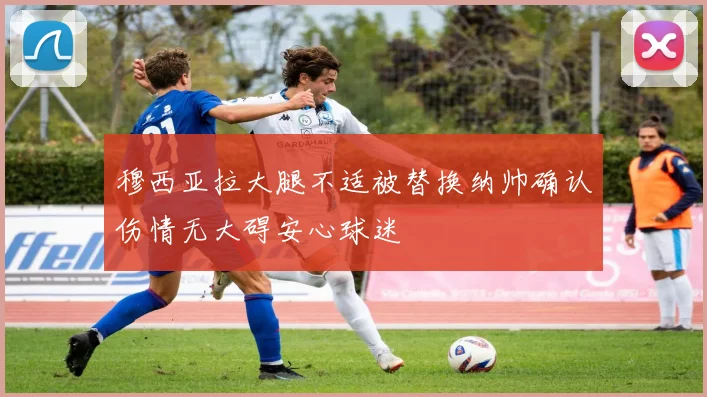 穆西亚拉大腿不适被替换纳帅确认伤情无大碍安心球迷