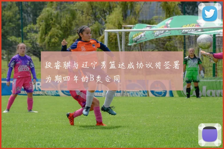 段睿骐与辽宁男篮达成协议将签署为期四年的B类合同