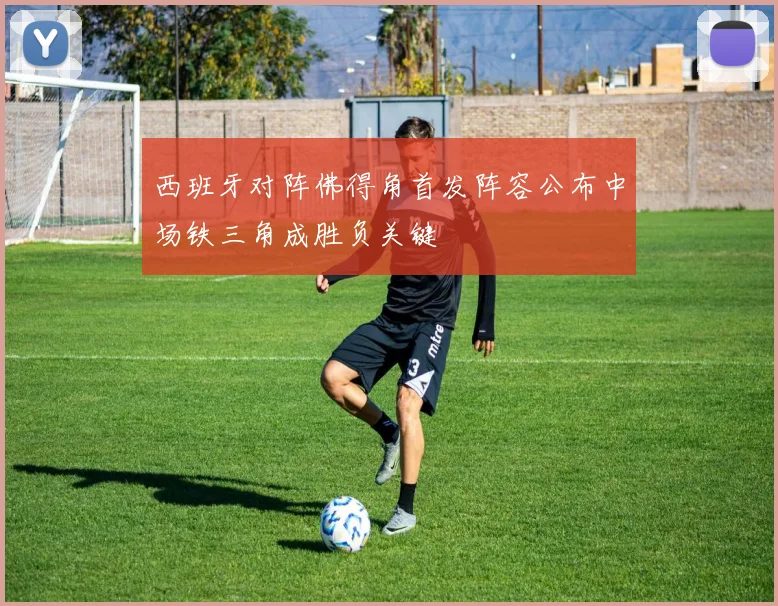 西班牙对阵佛得角首发阵容公布中场铁三角成胜负关键