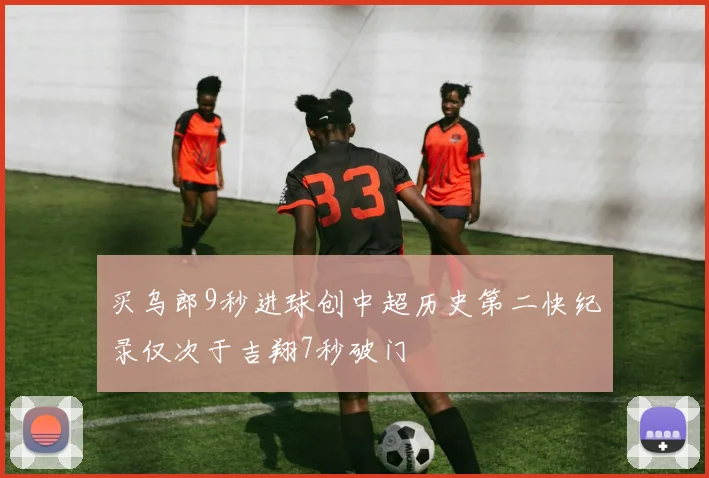 买乌郎9秒进球创中超历史第二快纪录仅次于吉翔7秒破门