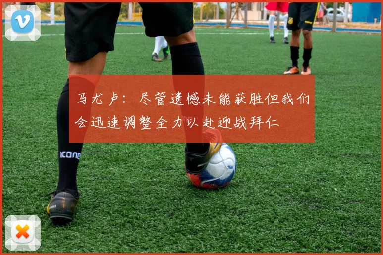 马尤卢：尽管遗憾未能获胜但我们会迅速调整全力以赴迎战拜仁