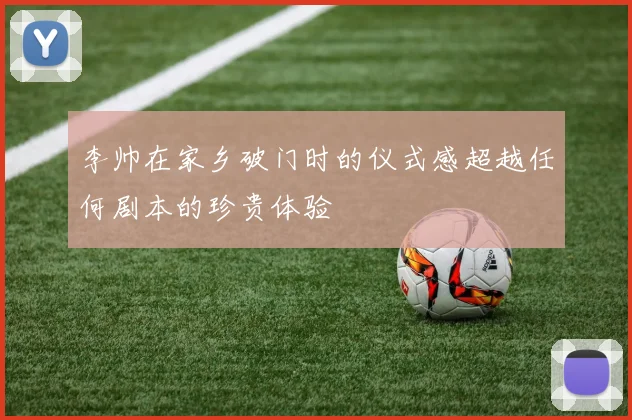李帅在家乡破门时的仪式感超越任何剧本的珍贵体验