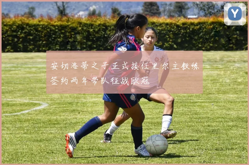 安切洛蒂之子正式接任里尔主教练签约两年带队征战欧冠