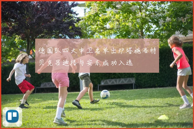 德国队四大中卫名单出炉塔施洛特贝克吕迪格与安东成功入选