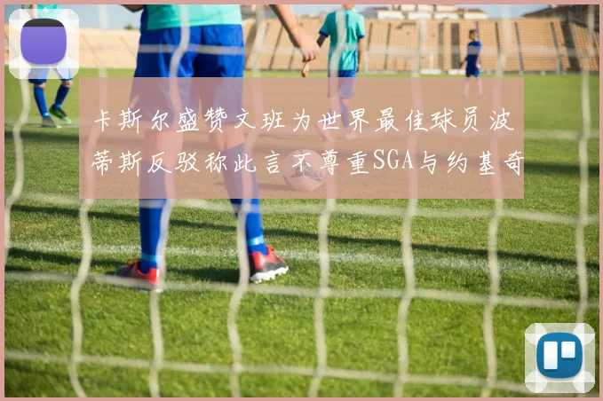 卡斯尔盛赞文班为世界最佳球员波蒂斯反驳称此言不尊重SGA与约基奇