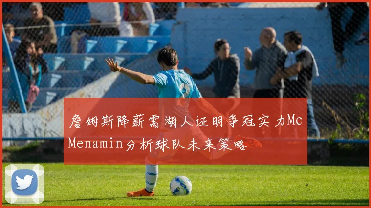詹姆斯降薪需湖人证明争冠实力McMenamin分析球队未来策略