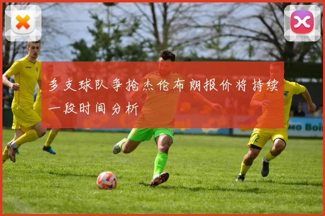 多支球队争抢杰伦布朗报价将持续一段时间分析