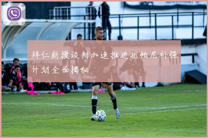 拜仁新援谈判加速推进孔帕尼补强计划全面揭秘