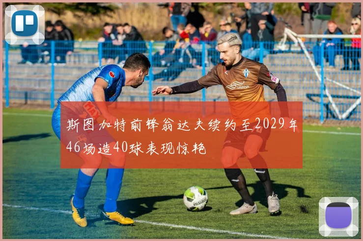 斯图加特前锋翁达夫续约至2029年46场造40球表现惊艳