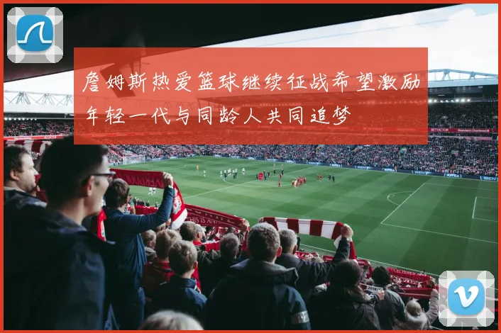 詹姆斯热爱篮球继续征战希望激励年轻一代与同龄人共同追梦