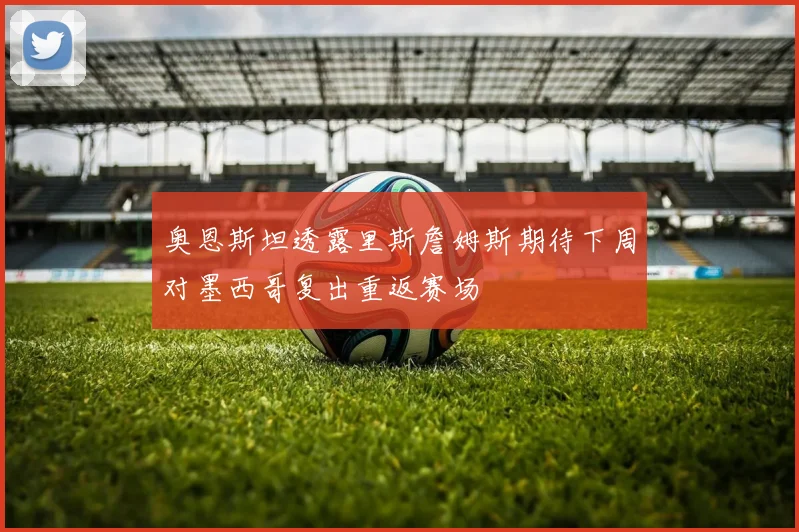 奥恩斯坦透露里斯詹姆斯期待下周对墨西哥复出重返赛场