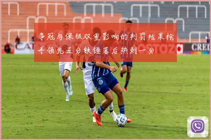 争冠与保级双重影响的判罚结果枪手领先五分铁锤落后热刺一分