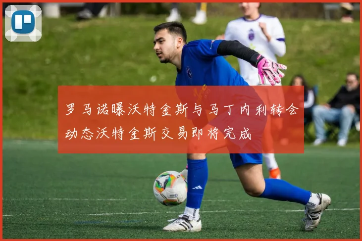 罗马诺曝沃特金斯与马丁内利转会动态沃特金斯交易即将完成